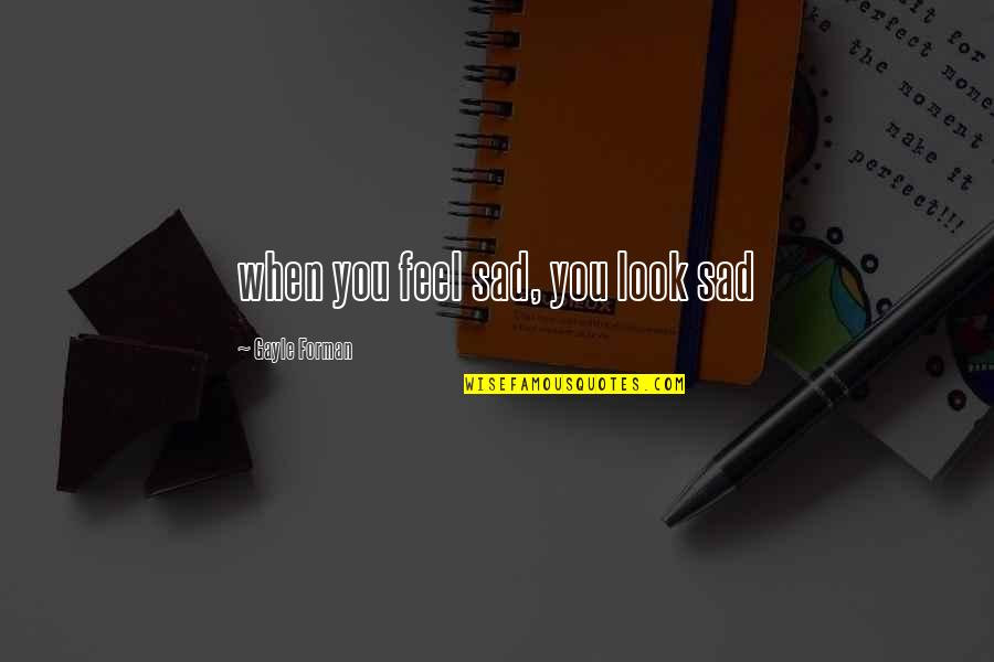 P 187 Quotes By Gayle Forman: when you feel sad, you look sad P 187 Quotes By Gayle Forman: when you feel sad, you look sad
