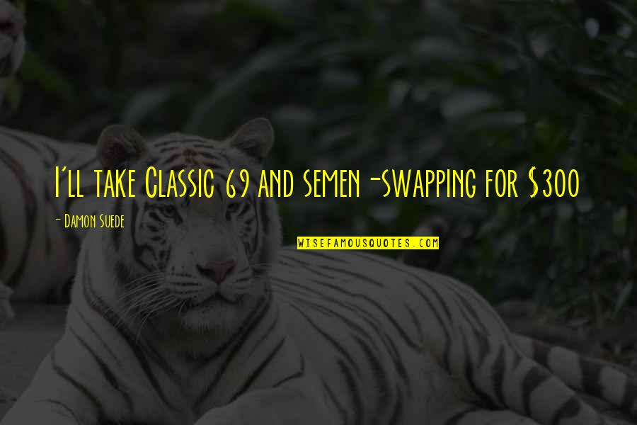 P 69 Quotes By Damon Suede: I'll take Classic 69 and semen-swapping for $300 P 69 Quotes By Damon Suede: I'll take Classic 69 and semen-swapping for $300
