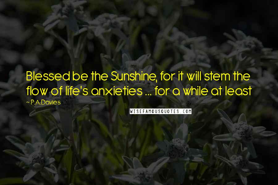 P.A.Davies quotes: Blessed be the Sunshine, for it will stem the flow of life's anxieties ... for a while at least