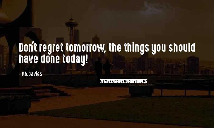 P.A.Davies quotes: Don't regret tomorrow, the things you should have done today!