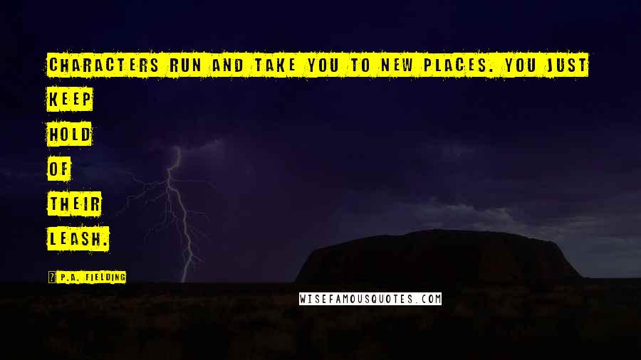 P.A. Fielding quotes: Characters run and take you to new places. You just keep hold of their leash.