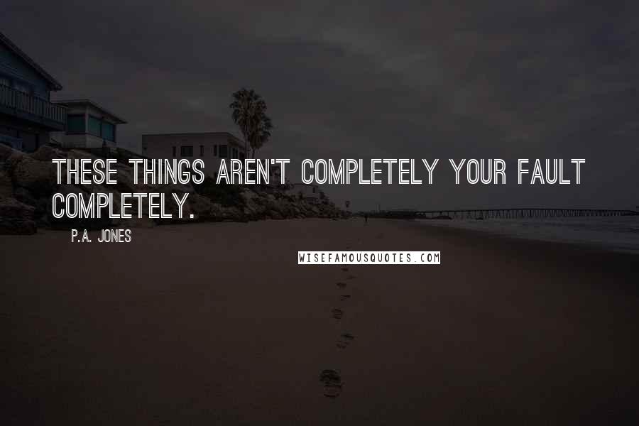 P.A. Jones quotes: these things aren't completely your fault completely.