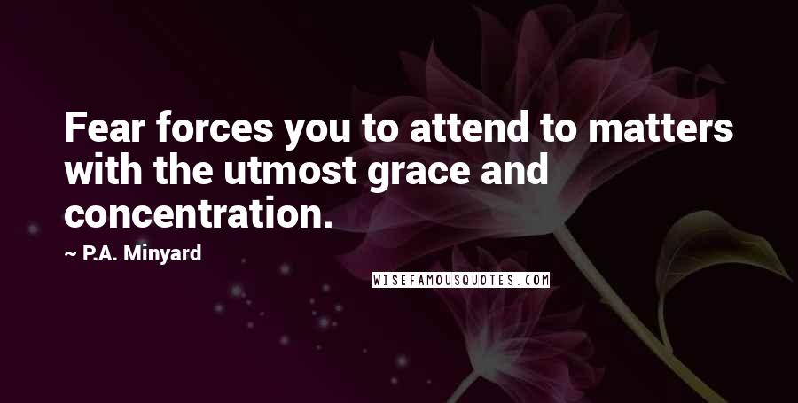 P.A. Minyard quotes: Fear forces you to attend to matters with the utmost grace and concentration.