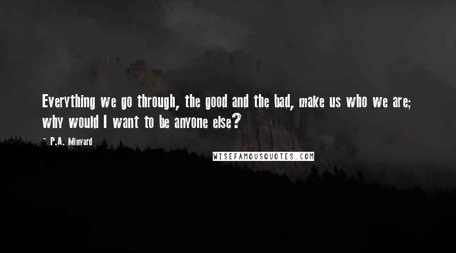 P.A. Minyard quotes: Everything we go through, the good and the bad, make us who we are; why would I want to be anyone else?