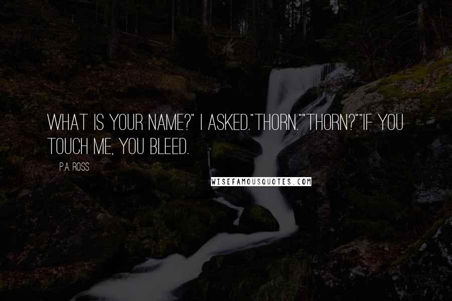 P.A. Ross quotes: What is your name?" I asked."Thorn.""Thorn?""If you touch me, you bleed.