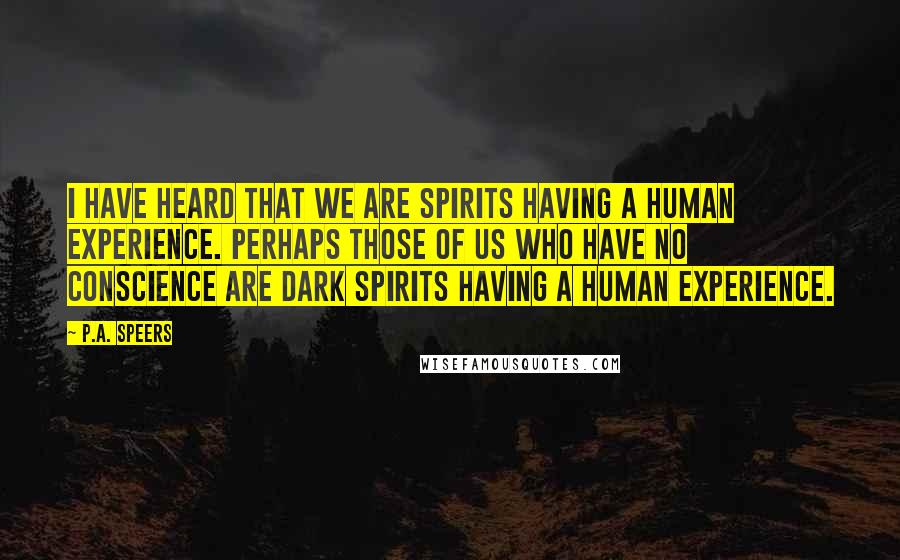 P.A. Speers quotes: I have heard that we are spirits having a human experience. Perhaps those of us who have no conscience are dark spirits having a human experience. P.A. Speers quotes: I have heard that we are spirits having a human experience. Perhaps those of us who have no conscience are dark spirits having a human experience.