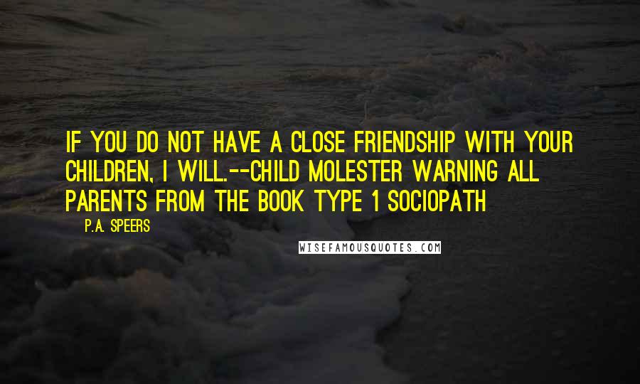 P.A. Speers quotes: If you do not have a close friendship with your children, I will.--Child Molester warning all parents from the book Type 1 Sociopath