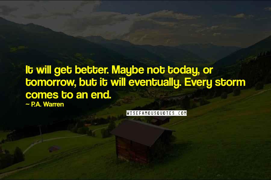 P.A. Warren quotes: It will get better. Maybe not today, or tomorrow, but it will eventually. Every storm comes to an end.