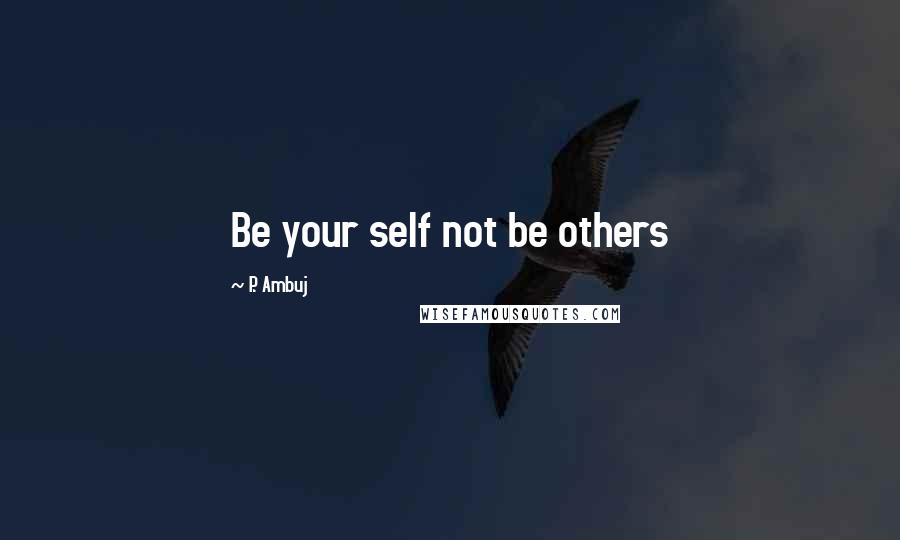 P. Ambuj quotes: Be your self not be others