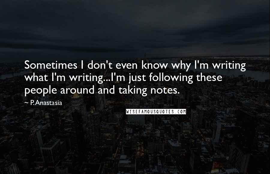 P. Anastasia quotes: Sometimes I don't even know why I'm writing what I'm writing...I'm just following these people around and taking notes.