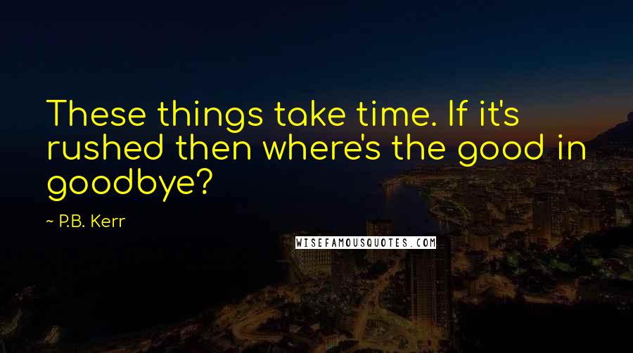 P.B. Kerr quotes: These things take time. If it's rushed then where's the good in goodbye?