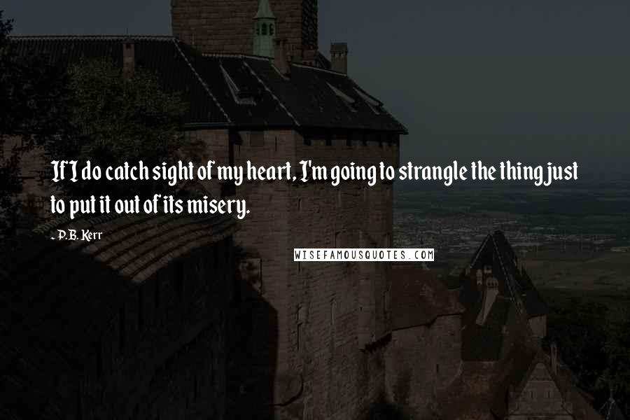 P.B. Kerr quotes: If I do catch sight of my heart, I'm going to strangle the thing just to put it out of its misery.