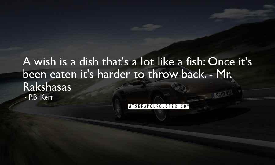 P.B. Kerr quotes: A wish is a dish that's a lot like a fish: Once it's been eaten it's harder to throw back. - Mr. Rakshasas