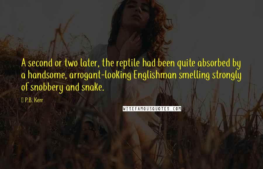 P.B. Kerr quotes: A second or two later, the reptile had been quite absorbed by a handsome, arrogant-looking Englishman smelling strongly of snobbery and snake.