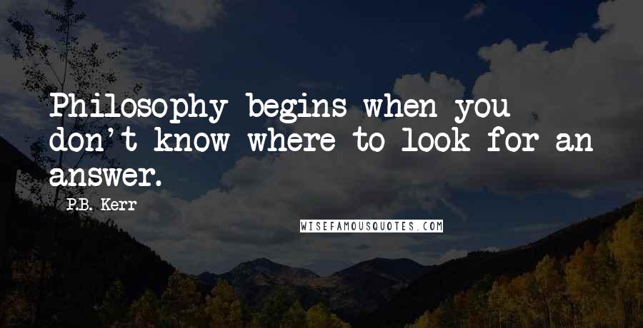 P.B. Kerr quotes: Philosophy begins when you don't know where to look for an answer.