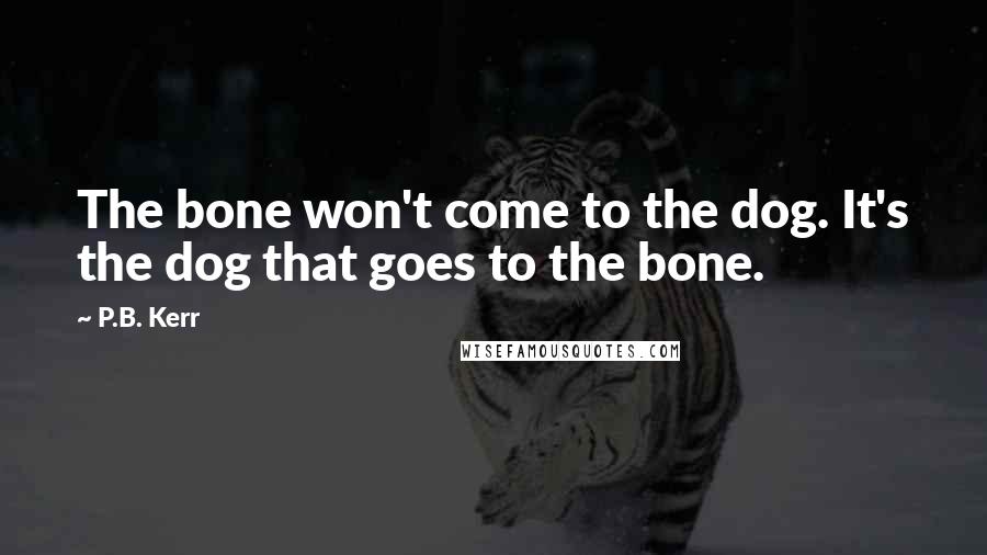 P.B. Kerr quotes: The bone won't come to the dog. It's the dog that goes to the bone.