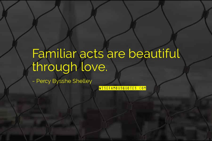 P B Shelley Quotes By Percy Bysshe Shelley: Familiar acts are beautiful through love. P B Shelley Quotes By Percy Bysshe Shelley: Familiar acts are beautiful through love.