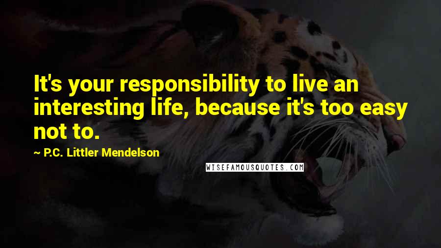 P.C. Littler Mendelson quotes: It's your responsibility to live an interesting life, because it's too easy not to.