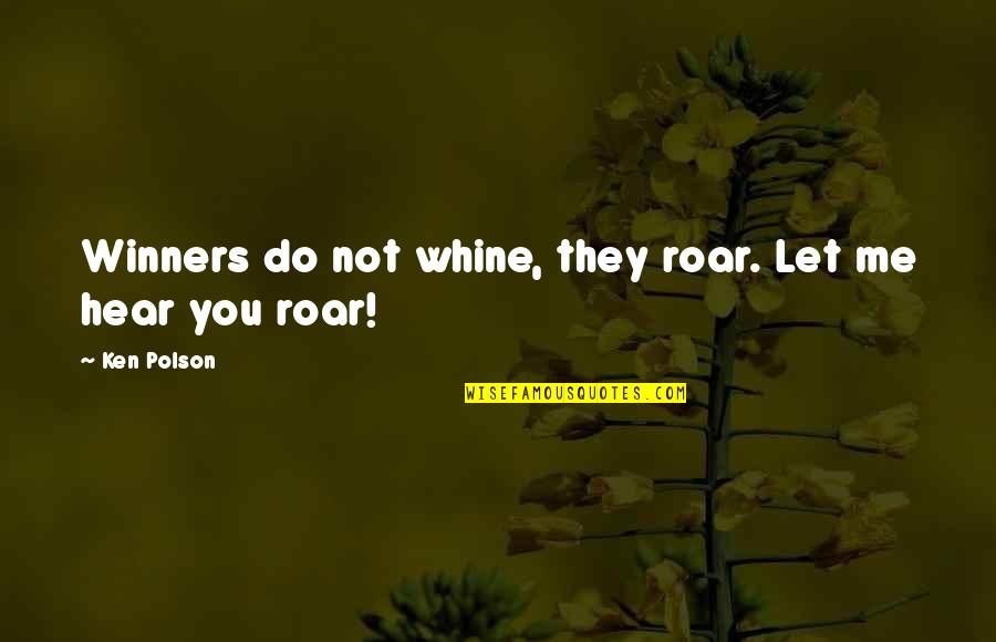 P.c.u. Quotes By Ken Polson: Winners do not whine, they roar. Let me