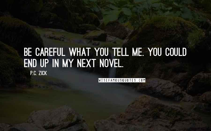 P.C. Zick quotes: Be careful what you tell me. You could end up in my next novel.