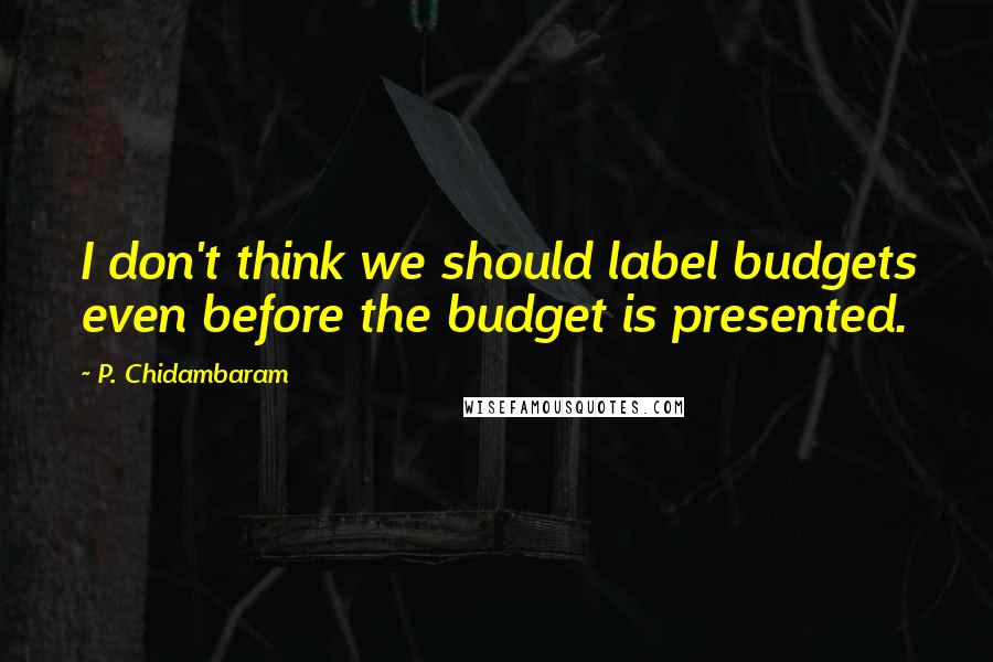 P. Chidambaram quotes: I don't think we should label budgets even before the budget is presented.