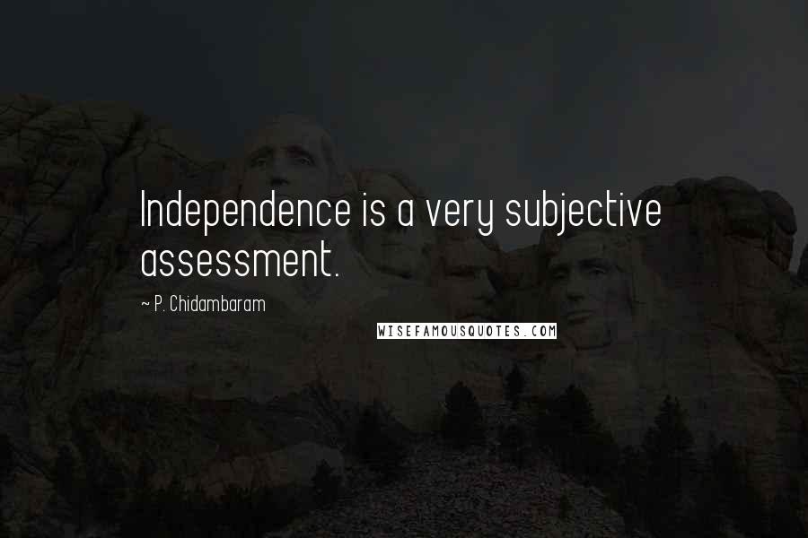 P. Chidambaram quotes: Independence is a very subjective assessment.