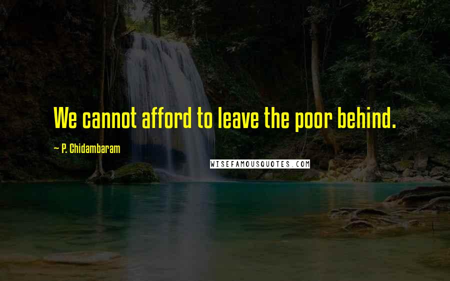 P. Chidambaram quotes: We cannot afford to leave the poor behind.