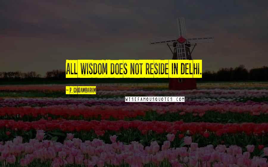 P. Chidambaram quotes: All wisdom does not reside in Delhi.