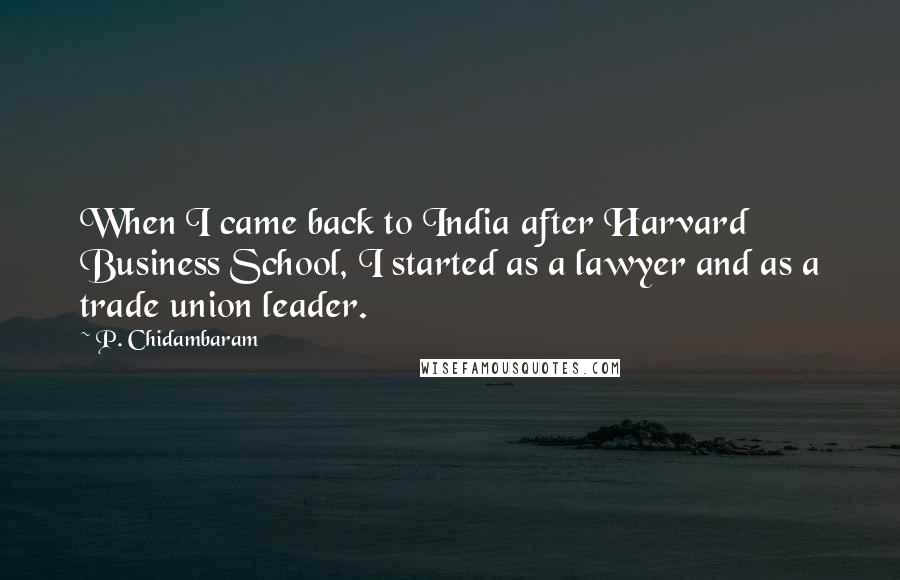 P. Chidambaram quotes: When I came back to India after Harvard Business School, I started as a lawyer and as a trade union leader. P. Chidambaram quotes: When I came back to India after Harvard Business School, I started as a lawyer and as a trade union leader.