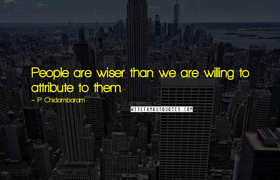 P. Chidambaram quotes: People are wiser than we are willing to attribute to them.