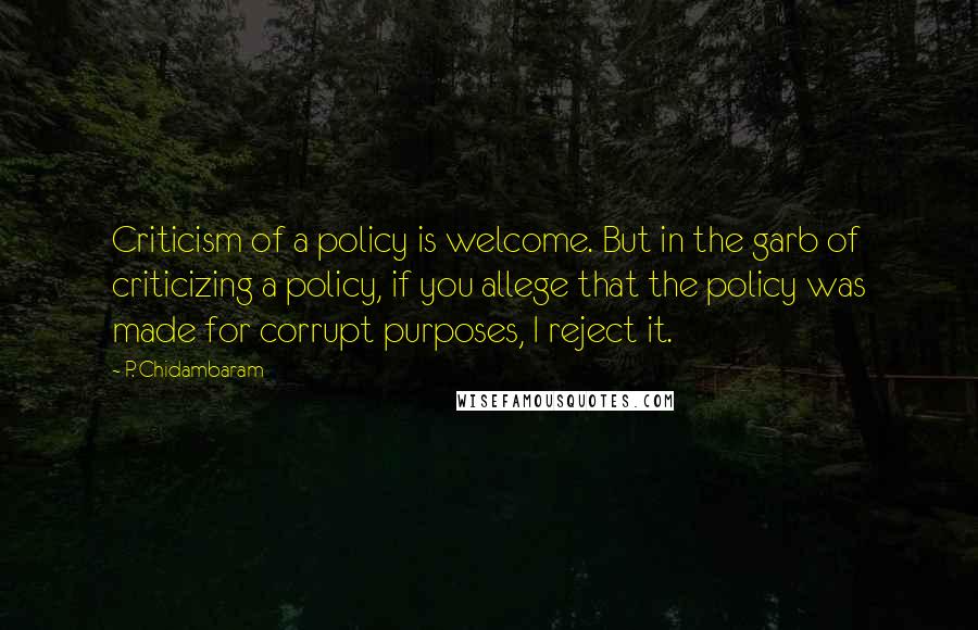 P. Chidambaram quotes: Criticism of a policy is welcome. But in the garb of criticizing a policy, if you allege that the policy was made for corrupt purposes, I reject it.