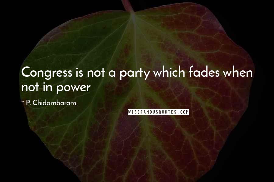 P. Chidambaram quotes: Congress is not a party which fades when not in power