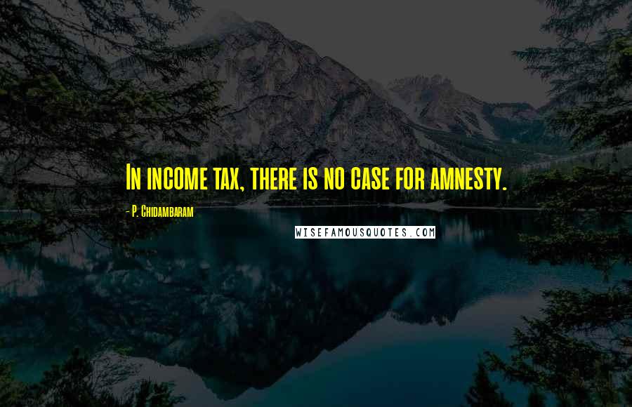 P. Chidambaram quotes: In income tax, there is no case for amnesty.