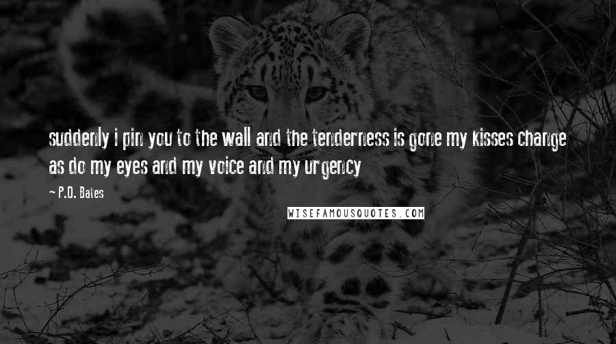 P.D. Bates quotes: suddenly i pin you to the wall and the tenderness is gone my kisses change as do my eyes and my voice and my urgency