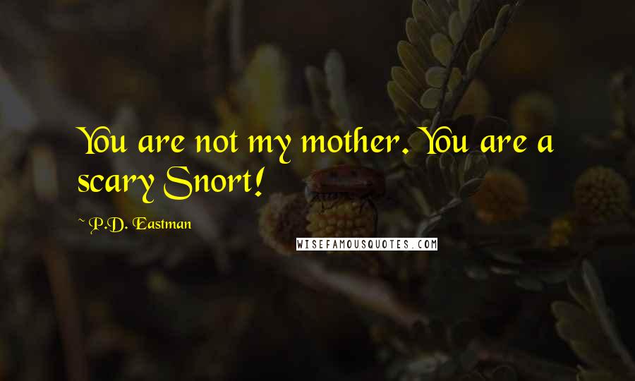 P.D. Eastman quotes: You are not my mother. You are a scary Snort!