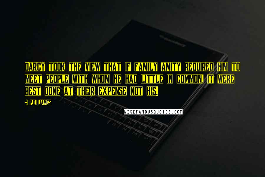 P.D. James quotes: Darcy took the view that if family amity required him to meet people with whom he had little in common, it were best done at their expense not his.