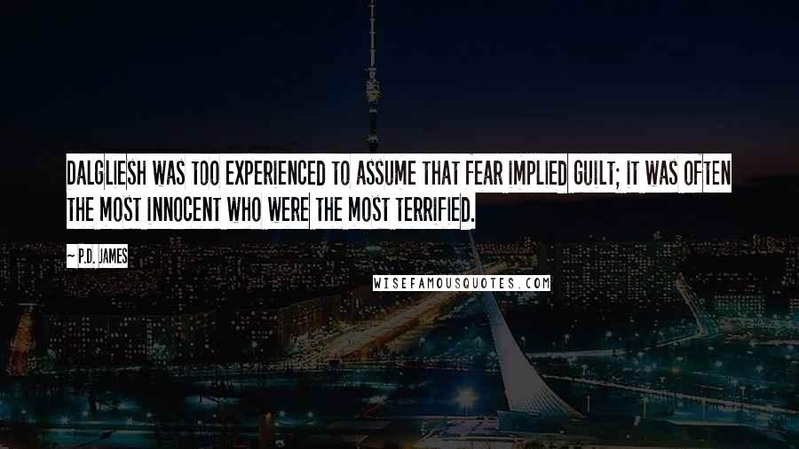 P.D. James quotes: Dalgliesh was too experienced to assume that fear implied guilt; it was often the most innocent who were the most terrified. P.D. James quotes: Dalgliesh was too experienced to assume that fear implied guilt; it was often the most innocent who were the most terrified.