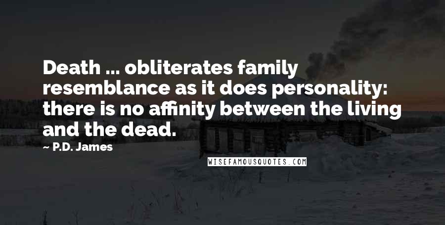 P.D. James quotes: Death ... obliterates family resemblance as it does personality: there is no affinity between the living and the dead.