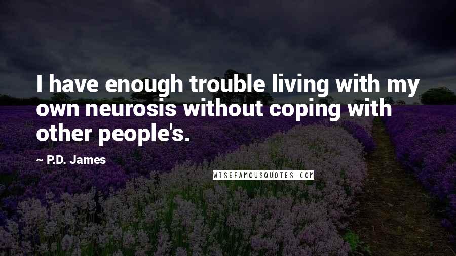 P.D. James quotes: I have enough trouble living with my own neurosis without coping with other people's.