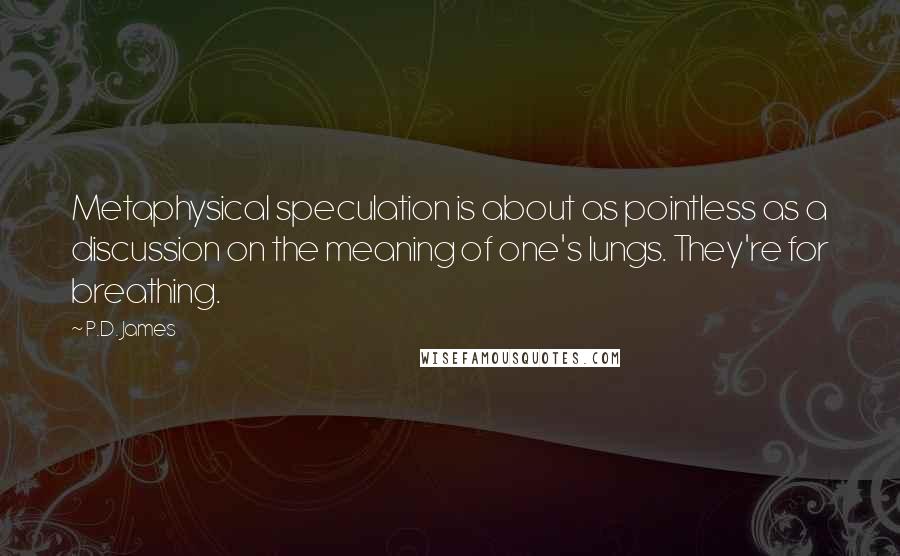 P.D. James quotes: Metaphysical speculation is about as pointless as a discussion on the meaning of one's lungs. They're for breathing.