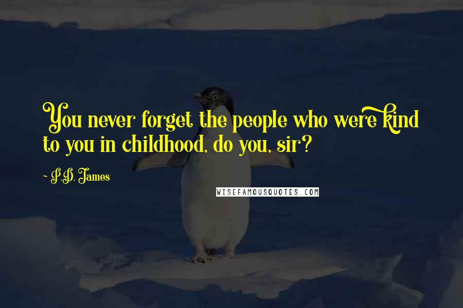 P.D. James quotes: You never forget the people who were kind to you in childhood, do you, sir?