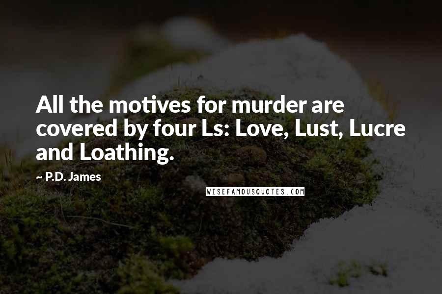 P.D. James quotes: All the motives for murder are covered by four Ls: Love, Lust, Lucre and Loathing.