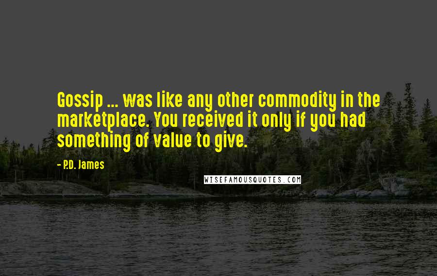 P.D. James quotes: Gossip ... was like any other commodity in the marketplace. You received it only if you had something of value to give.
