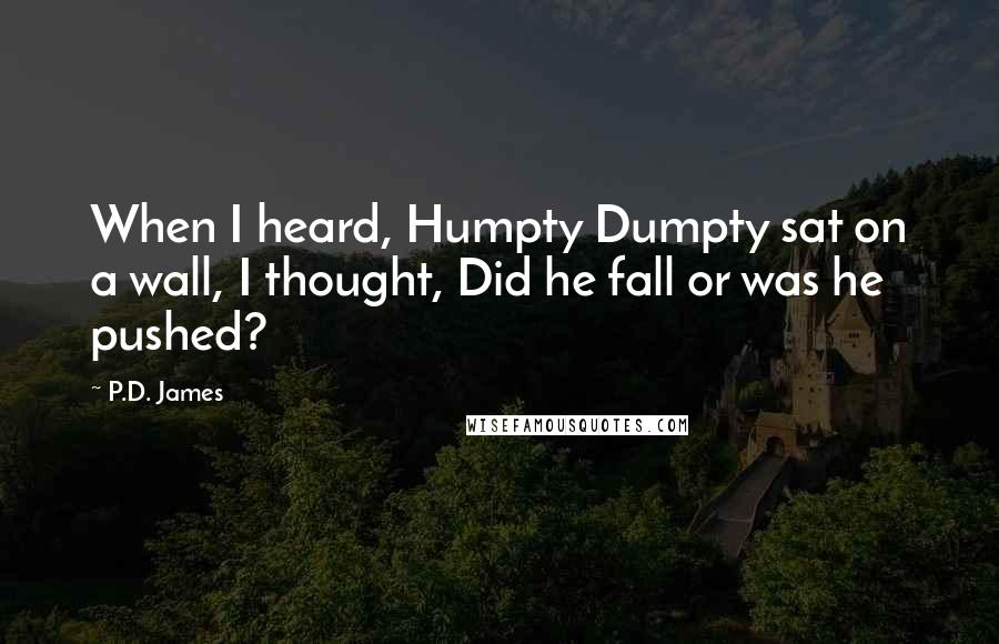 P.D. James quotes: When I heard, Humpty Dumpty sat on a wall, I thought, Did he fall or was he pushed?