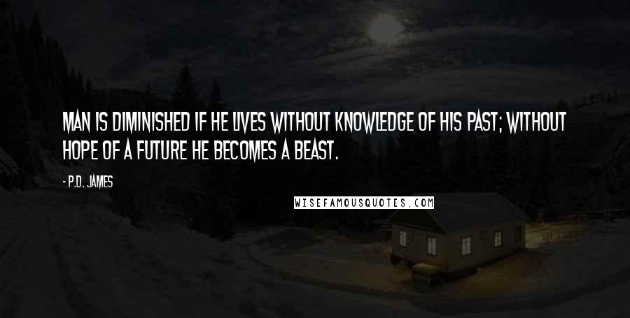 P.D. James quotes: Man is diminished if he lives without knowledge of his past; without hope of a future he becomes a beast.