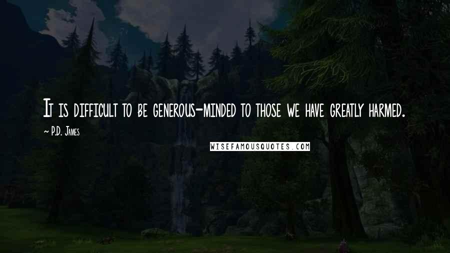 P.D. James quotes: It is difficult to be generous-minded to those we have greatly harmed.