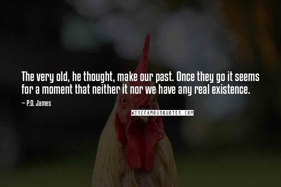 P.D. James quotes: The very old, he thought, make our past. Once they go it seems for a moment that neither it nor we have any real existence.