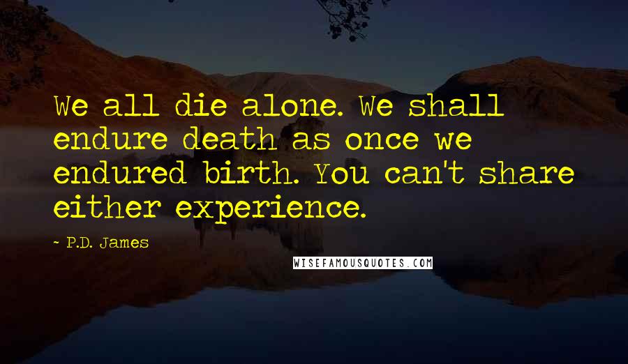 P.D. James quotes: We all die alone. We shall endure death as once we endured birth. You can't share either experience.