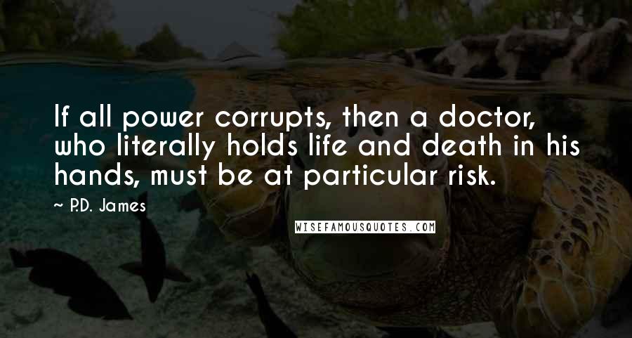 P.D. James quotes: If all power corrupts, then a doctor, who literally holds life and death in his hands, must be at particular risk.