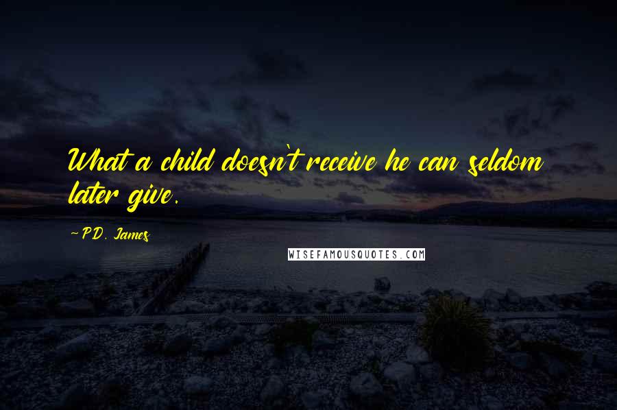 P.D. James quotes: What a child doesn't receive he can seldom later give.